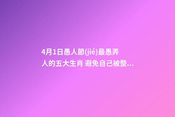4月1日愚人節(jié)最愚弄人的五大生肖 避免自己被整蠱 揭秘愚人節(jié)十三